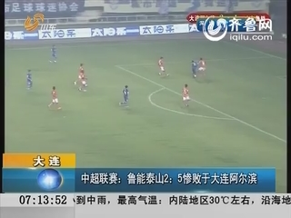 中超联赛：鲁能泰山2:5惨败于大连阿尔滨