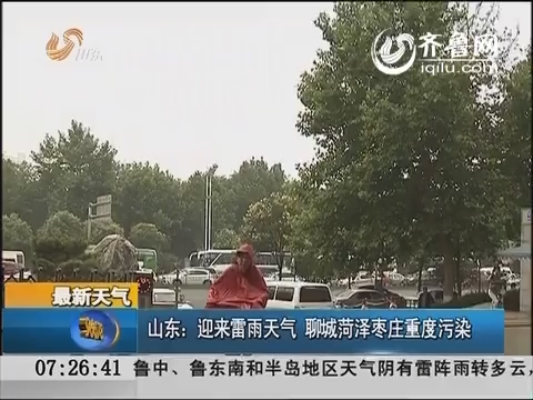 山东：迎来雷雨天气 聊城菏泽枣庄重度污染