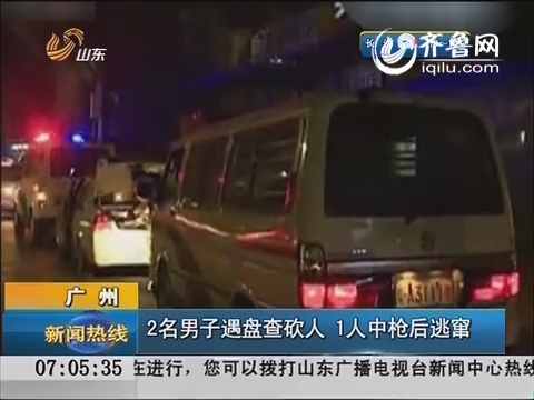 广州：2名男子遇盘查砍人 1人中枪后逃窜