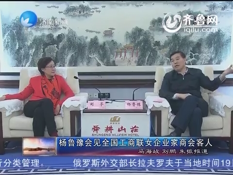 杨鲁豫会见全国<em>工商联女企业家</em>商会客人_济南